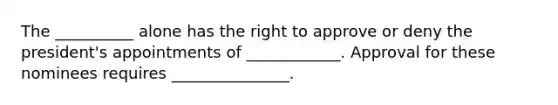 The __________ alone has the right to approve or deny the president's appointments of ____________. Approval for these nominees requires _______________.