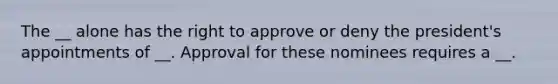 The __ alone has the right to approve or deny the president's appointments of __. Approval for these nominees requires a __.