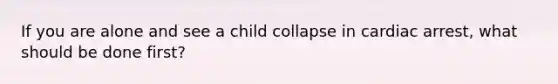 If you are alone and see a child collapse in cardiac arrest, what should be done first?