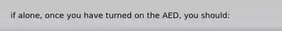 if alone, once you have turned on the AED, you should: