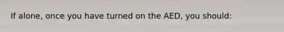 If alone, once you have turned on the AED, you should: