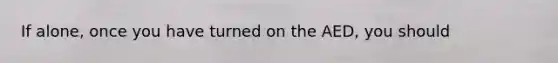 If alone, once you have turned on the AED, you should