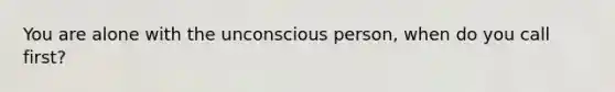 You are alone with the unconscious person, when do you call first?