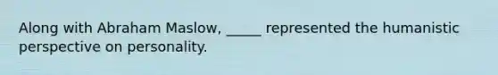 Along with Abraham Maslow, _____ represented the humanistic perspective on personality.