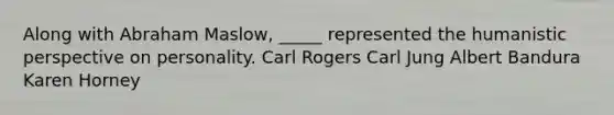 Along with Abraham Maslow, _____ represented the humanistic perspective on personality. Carl Rogers Carl Jung Albert Bandura Karen Horney