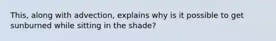 This, along with advection, explains why is it possible to get sunburned while sitting in the shade?