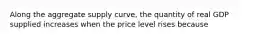 Along the aggregate supply curve, the quantity of real GDP supplied increases when the price level rises because