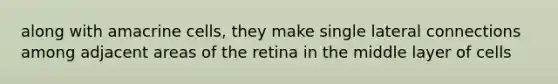 along with amacrine cells, they make single lateral connections among adjacent areas of the retina in the middle layer of cells