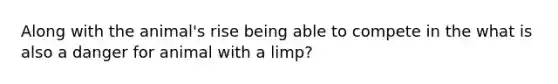 Along with the animal's rise being able to compete in the what is also a danger for animal with a limp?