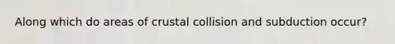 Along which do areas of crustal collision and subduction occur?