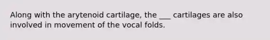 Along with the arytenoid cartilage, the ___ cartilages are also involved in movement of the vocal folds.