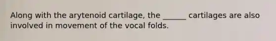 Along with the arytenoid cartilage, the ______ cartilages are also involved in movement of the vocal folds.