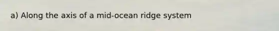 a) Along the axis of a mid-ocean ridge system