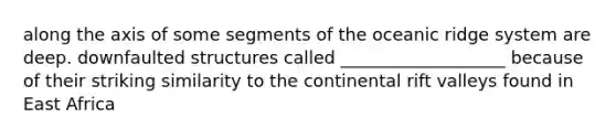 along the axis of some segments of the oceanic ridge system are deep. downfaulted structures called ___________________ because of their striking similarity to the continental rift valleys found in East Africa
