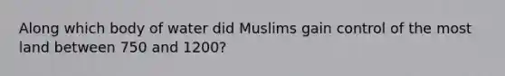 Along which body of water did Muslims gain control of the most land between 750 and 1200?