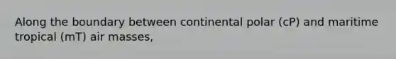 Along the boundary between continental polar (cP) and maritime tropical (mT) air masses,
