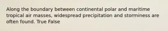 Along the boundary between continental polar and maritime tropical air masses, widespread precipitation and storminess are often found. True False