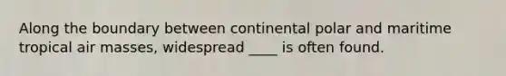 Along the boundary between continental polar and maritime tropical air masses, widespread ____ is often found.