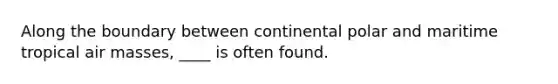 Along the boundary between continental polar and maritime tropical <a href='https://www.questionai.com/knowledge/kxxue2ni5z-air-masses' class='anchor-knowledge'>air masses</a>, ____ is often found.