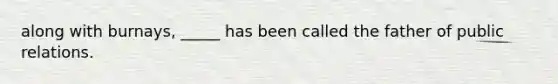 along with burnays, _____ has been called the father of public relations.