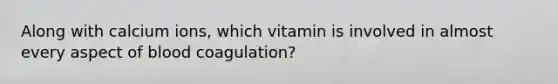 Along with calcium ions, which vitamin is involved in almost every aspect of blood coagulation?