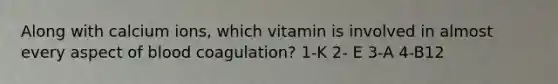 Along with calcium ions, which vitamin is involved in almost every aspect of blood coagulation? 1-K 2- E 3-A 4-B12