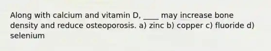 Along with calcium and vitamin D, ____ may increase bone density and reduce osteoporosis. a) zinc b) copper c) fluoride d) selenium