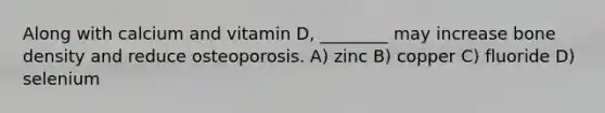 Along with calcium and vitamin D, ________ may increase bone density and reduce osteoporosis. A) zinc B) copper C) fluoride D) selenium