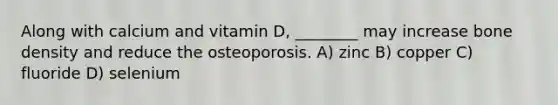 Along with calcium and vitamin D, ________ may increase bone density and reduce the osteoporosis. A) zinc B) copper C) fluoride D) selenium