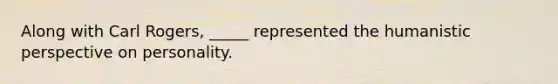 Along with Carl Rogers, _____ represented the humanistic perspective on personality.