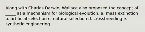 Along with Charles Darwin, Wallace also proposed the concept of _____ as a mechanism for biological evolution. a. mass extinction b. artificial selection c. natural selection d. crossbreeding e. synthetic engineering