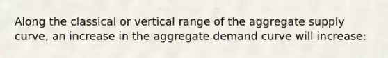 Along the classical or vertical range of the aggregate supply curve, an increase in the aggregate demand curve will increase: