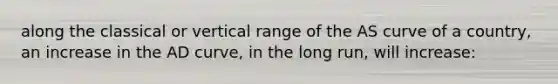 along the classical or vertical range of the AS curve of a country, an increase in the AD curve, in the long run, will increase: