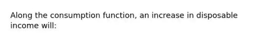 Along the consumption function, an increase in disposable income will: