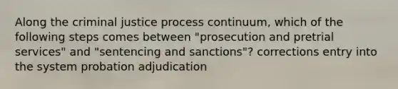 Along the criminal justice process continuum, which of the following steps comes between "prosecution and pretrial services" and "sentencing and sanctions"? corrections entry into the system probation adjudication