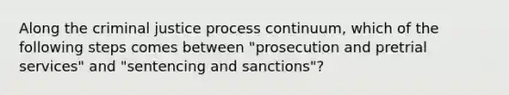 Along the criminal justice process continuum, which of the following steps comes between "prosecution and pretrial services" and "sentencing and sanctions"?