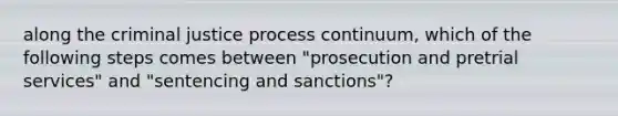 along the criminal justice process continuum, which of the following steps comes between "prosecution and pretrial services" and "sentencing and sanctions"?