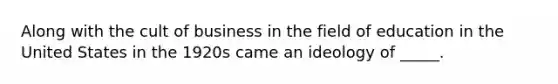 Along with the cult of business in the field of education in the United States in the 1920s came an ideology of _____.