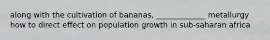 along with the cultivation of bananas, _____________ metallurgy how to direct effect on population growth in sub-saharan africa