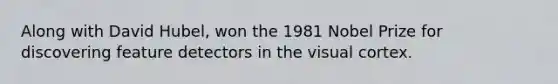 Along with David Hubel, won the 1981 Nobel Prize for discovering feature detectors in the visual cortex.