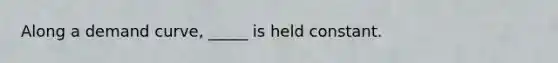 Along a demand curve, _____ is held constant.
