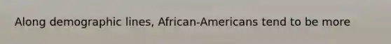 Along demographic lines, African-Americans tend to be more