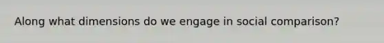 Along what dimensions do we engage in social comparison?