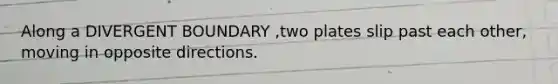 Along a DIVERGENT BOUNDARY ,two plates slip past each other, moving in opposite directions.