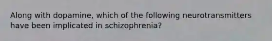 Along with dopamine, which of the following neurotransmitters have been implicated in schizophrenia?