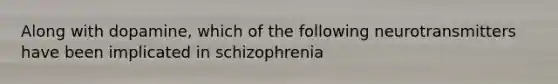 Along with dopamine, which of the following neurotransmitters have been implicated in schizophrenia