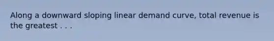 Along a downward sloping linear demand curve, total revenue is the greatest . . .