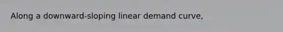 Along a downward-sloping linear demand curve,