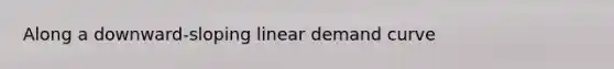 Along a downward-sloping linear demand curve
