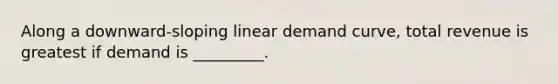 Along a downward-sloping linear demand curve, total revenue is greatest if demand is _________.